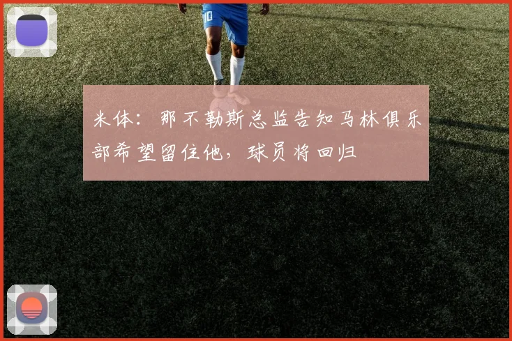 米体:那不勒斯总监告知马林俱乐部希望留住他,球员将回归