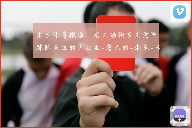 米兰体育报道:尤文领衔多支意甲球队关注利贝拉里_意大利_未来_卡坦萨罗