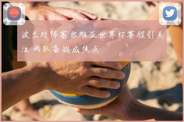 波兰对阵塞尔维亚世界杯赛程引关注 两队备战成焦点