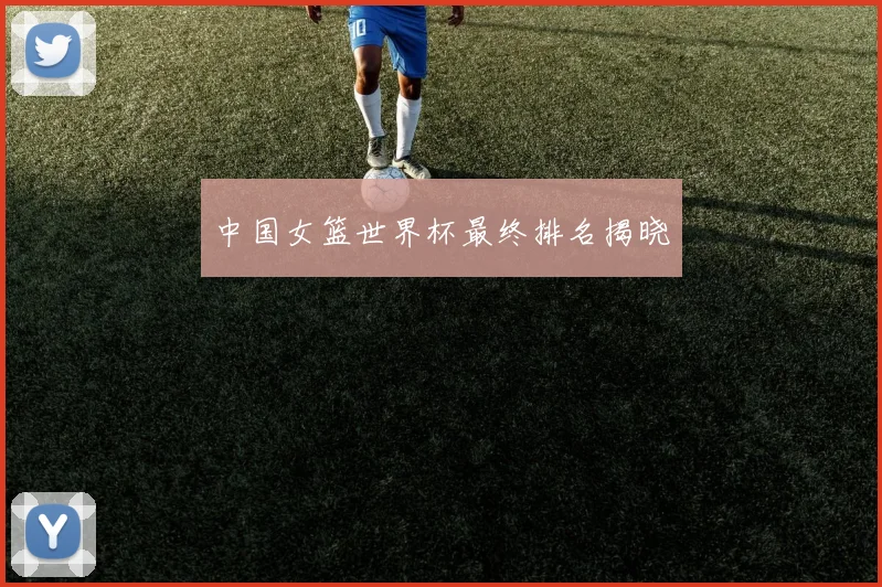 中国女篮世界杯最终排名揭晓