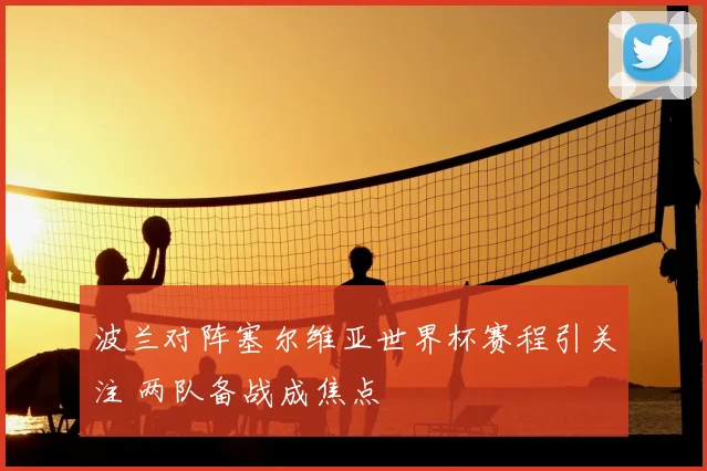 波兰对阵塞尔维亚世界杯赛程引关注 两队备战成焦点