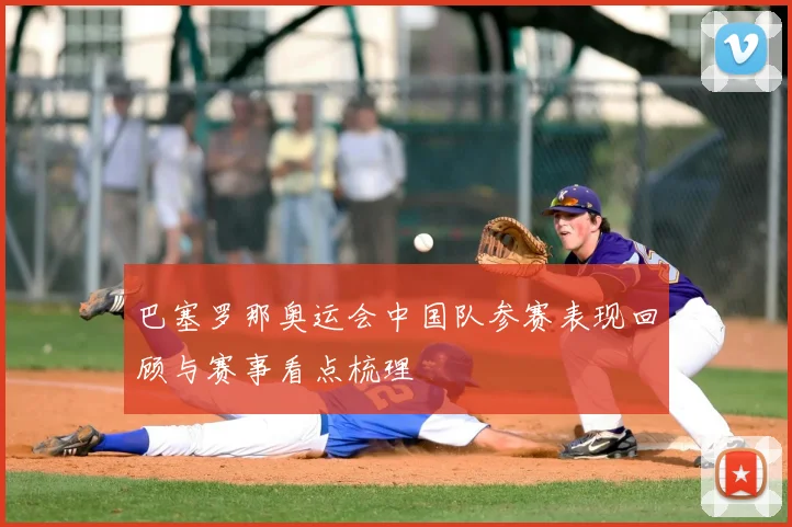 巴塞罗那奥运会中国队参赛表现回顾与赛事看点梳理