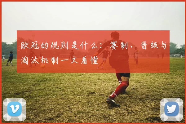 欧冠的规则是什么:赛制、晋级与淘汰机制一文看懂