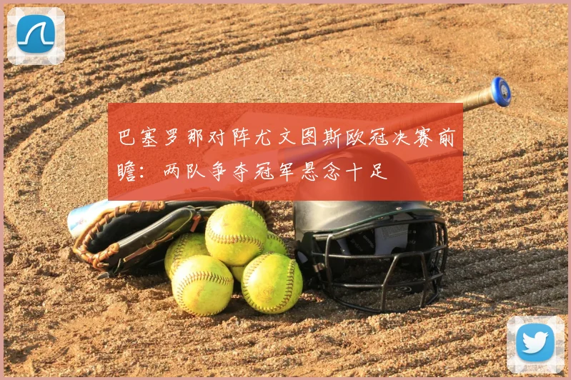巴塞罗那对阵尤文图斯欧冠决赛前瞻:两队争夺冠军悬念十足